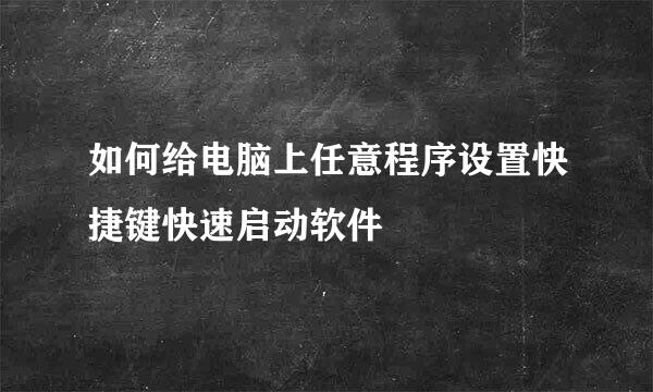 如何给电脑上任意程序设置快捷键快速启动软件