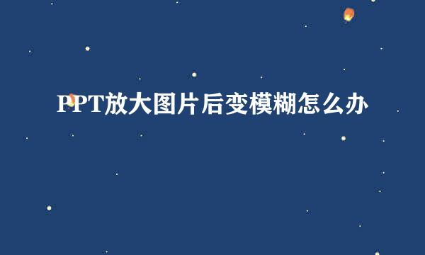 PPT放大图片后变模糊怎么办