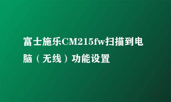 富士施乐CM215fw扫描到电脑（无线）功能设置