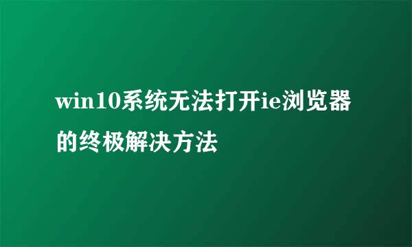 win10系统无法打开ie浏览器的终极解决方法
