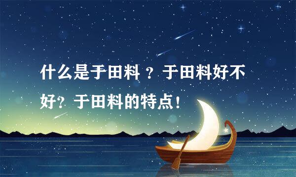什么是于田料 ？于田料好不好？于田料的特点！