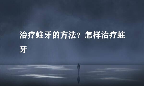 治疗蛀牙的方法？怎样治疗蛀牙