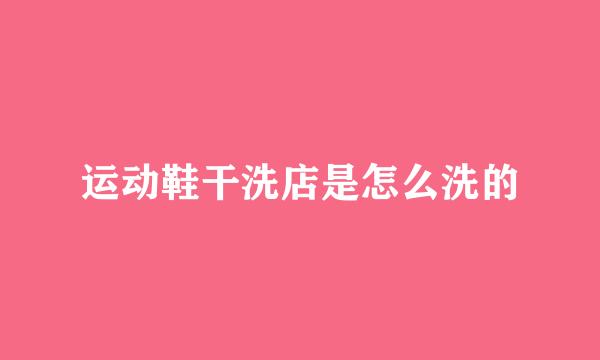 运动鞋干洗店是怎么洗的