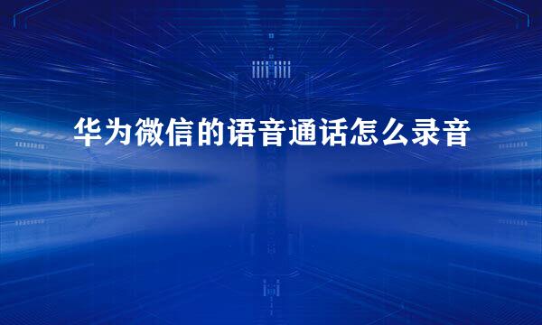 华为微信的语音通话怎么录音