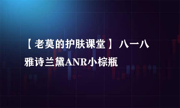 【老莫的护肤课堂】 八一八雅诗兰黛ANR小棕瓶
