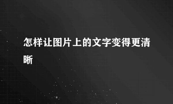 怎样让图片上的文字变得更清晰