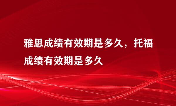 雅思成绩有效期是多久，托福成绩有效期是多久