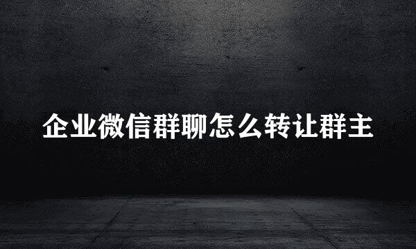 企业微信群聊怎么转让群主