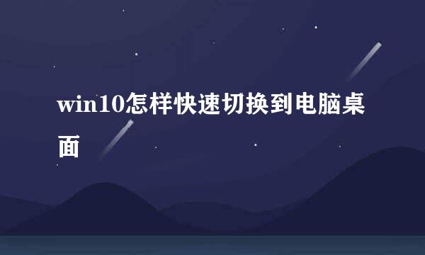 win10怎样快速切换到电脑桌面