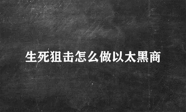 生死狙击怎么做以太黑商