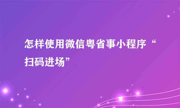 怎样使用微信粤省事小程序“扫码进场”