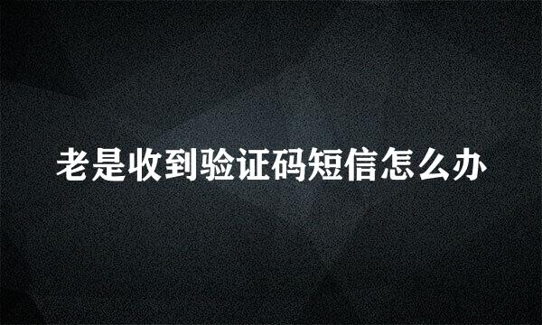 老是收到验证码短信怎么办
