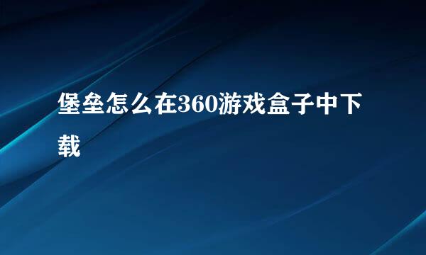 堡垒怎么在360游戏盒子中下载