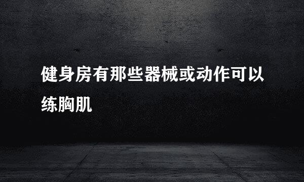 健身房有那些器械或动作可以练胸肌
