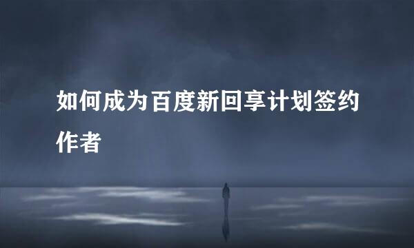 如何成为百度新回享计划签约作者