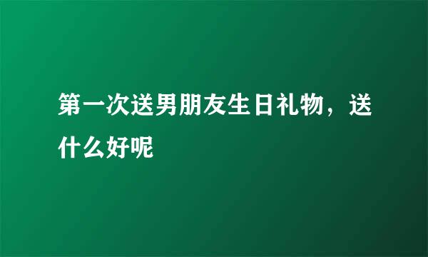 第一次送男朋友生日礼物，送什么好呢