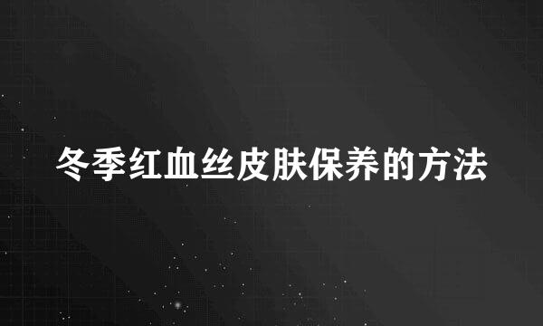 冬季红血丝皮肤保养的方法