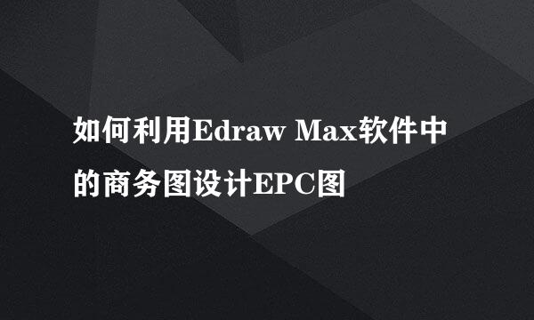 如何利用Edraw Max软件中的商务图设计EPC图
