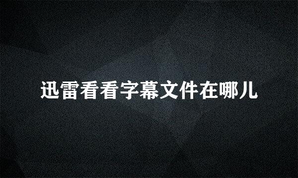 迅雷看看字幕文件在哪儿