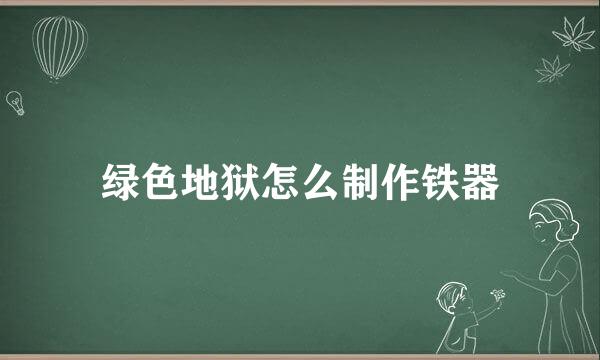 绿色地狱怎么制作铁器