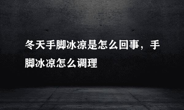 冬天手脚冰凉是怎么回事，手脚冰凉怎么调理