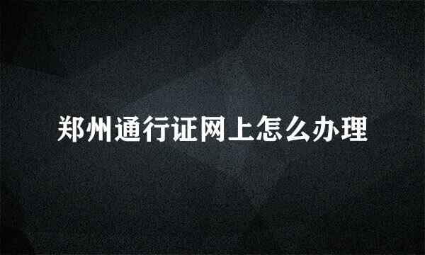郑州通行证网上怎么办理