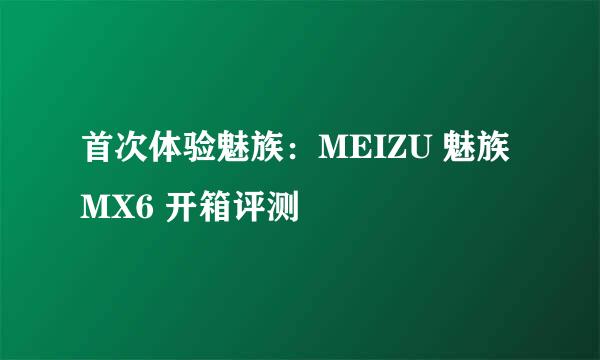 首次体验魅族：MEIZU 魅族 MX6 开箱评测