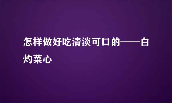 怎样做好吃清淡可口的——白灼菜心