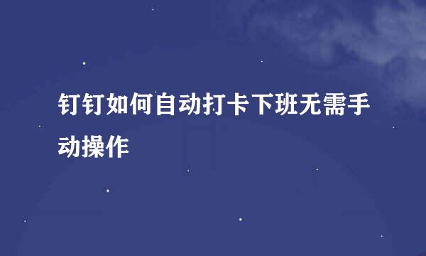 钉钉如何自动打卡下班无需手动操作