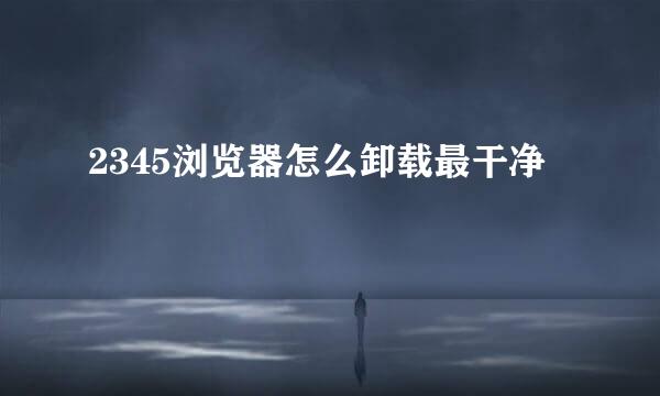 2345浏览器怎么卸载最干净
