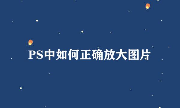 PS中如何正确放大图片