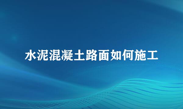 水泥混凝土路面如何施工