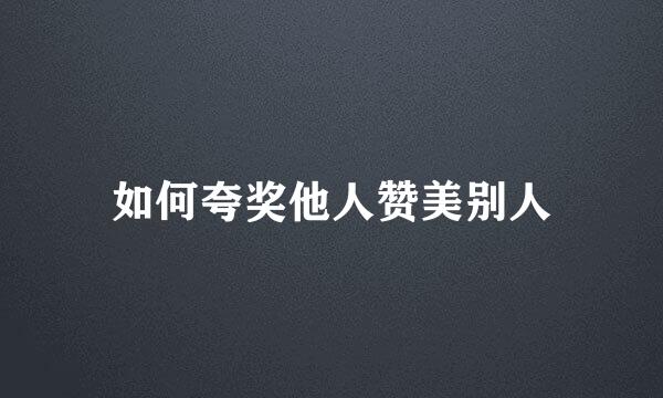 如何夸奖他人赞美别人