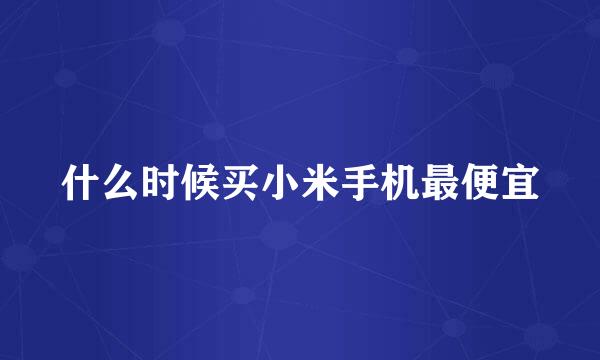 什么时候买小米手机最便宜