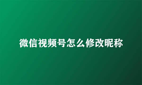微信视频号怎么修改昵称