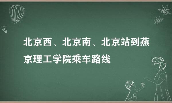 北京西、北京南、北京站到燕京理工学院乘车路线