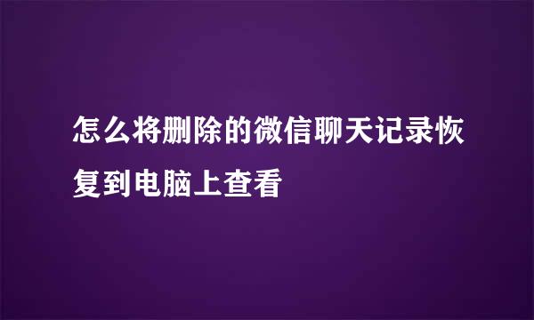 怎么将删除的微信聊天记录恢复到电脑上查看