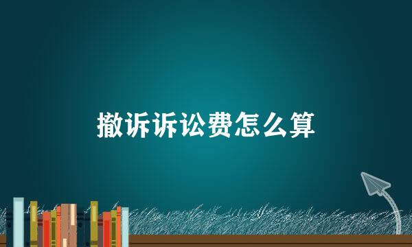 撤诉诉讼费怎么算