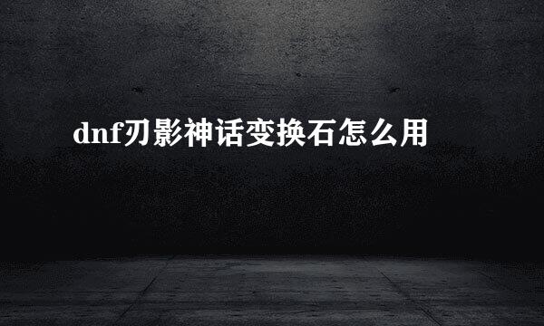 dnf刃影神话变换石怎么用