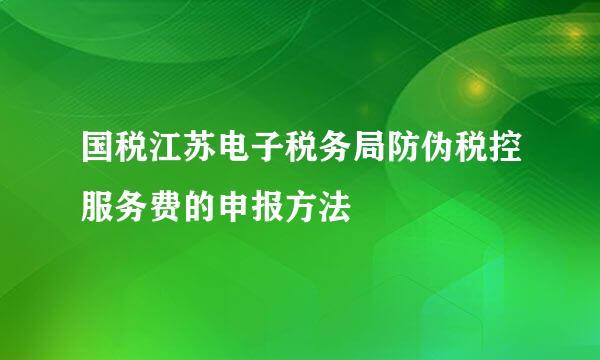 国税江苏电子税务局防伪税控服务费的申报方法
