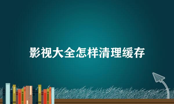 影视大全怎样清理缓存