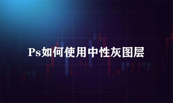 Ps如何使用中性灰图层