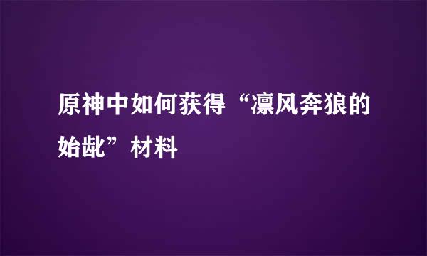 原神中如何获得“凛风奔狼的始龀”材料