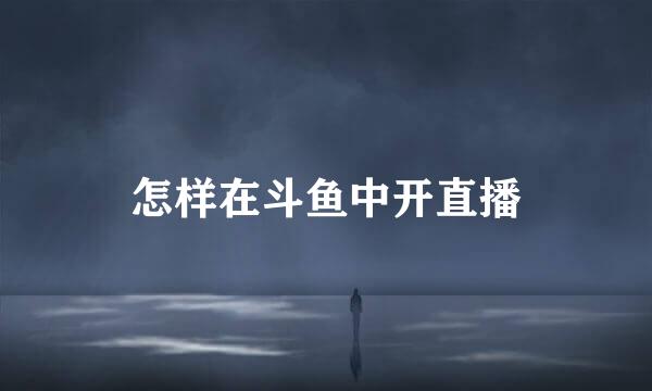 怎样在斗鱼中开直播
