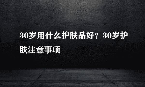 30岁用什么护肤品好？30岁护肤注意事项
