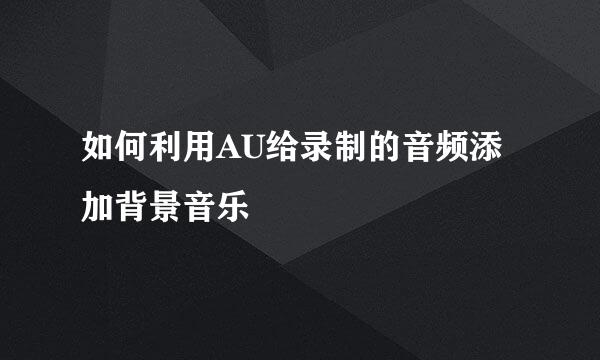 如何利用AU给录制的音频添加背景音乐