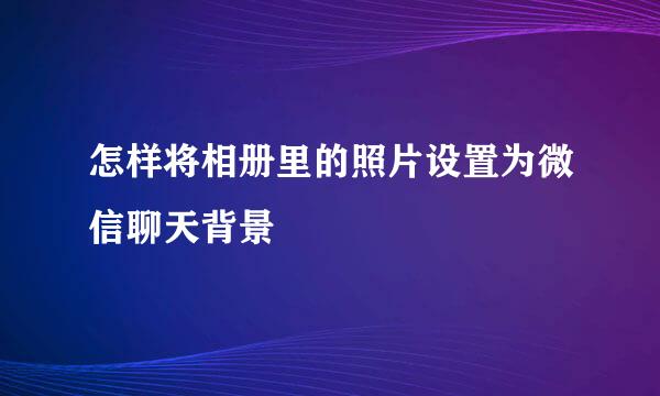 怎样将相册里的照片设置为微信聊天背景