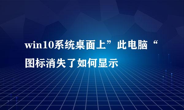 win10系统桌面上”此电脑“图标消失了如何显示
