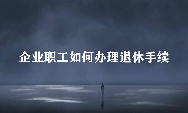 企业职工如何办理退休手续
