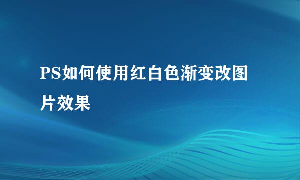 PS如何使用红白色渐变改图片效果